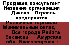 Продавец-консультант › Название организации ­ Диксис › Отрасль предприятия ­ Розничная торговля › Минимальный оклад ­ 9 000 - Все города Работа » Вакансии   . Амурская обл.,Благовещенск г.